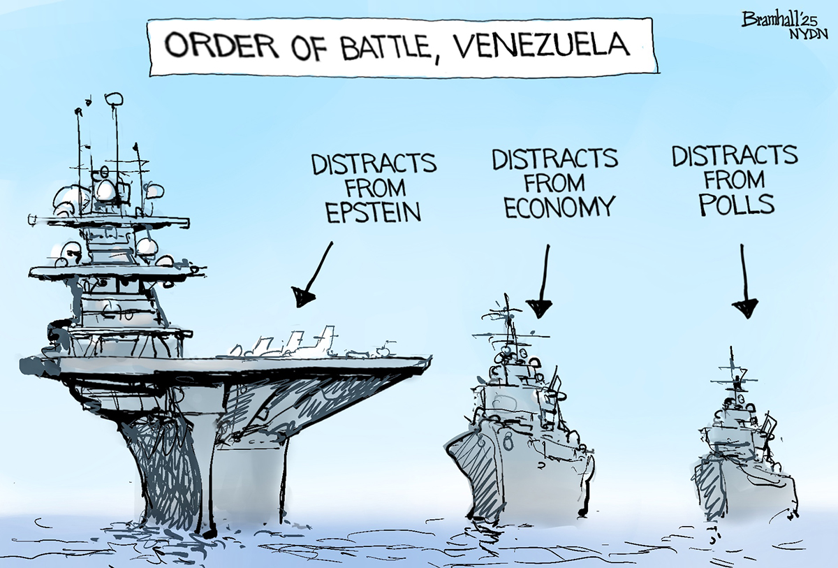 This cartoon takes place at sea and is titled Order of Battle, Venezuela. It depicts three large American warships. The first has an arrow pointing to it and the words &amp;ldquo;Distracts from Epstein.&amp;rdquo; The second &amp;ldquo;Distracts from economy&amp;rdquo; and the third &amp;ldquo;Distracts from polls.&amp;rdquo;