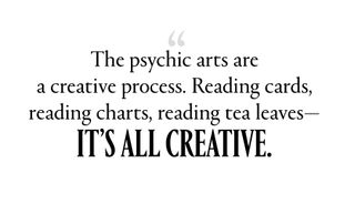 The psychic arts are a creative process. Reading cards, reading charts, reading tea leaves—it’s all creative