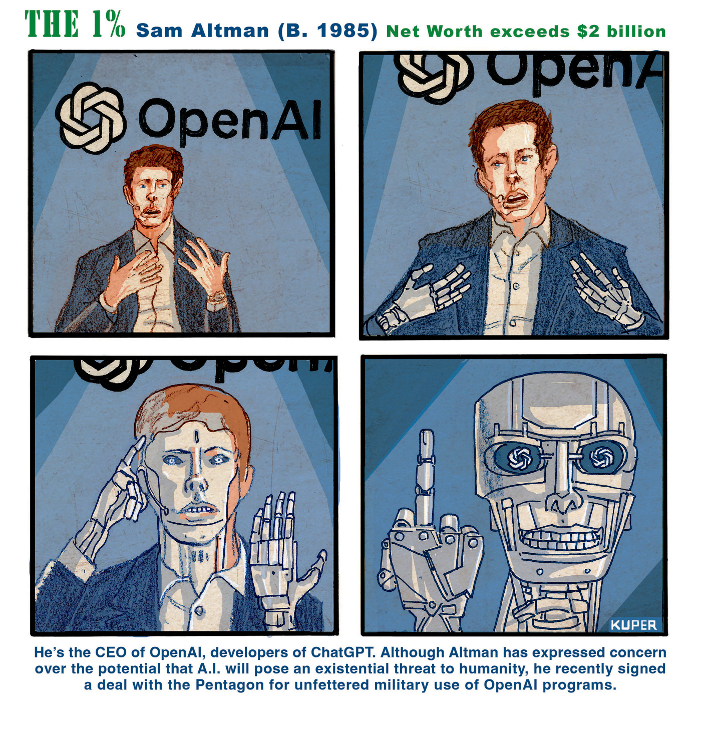 This cartoon is titled &amp;ldquo;The 1%: Sam Altman (b. 1985) net worth exceeds $2 billion.&amp;rdquo; Through four panels, it depicts Sam Altman gradually changing from a normal-appearing CEO speaking and making hand motions to a robot giving readers the finger. The caption at the bottom reads, &amp;ldquo;He&amp;rsquo;s the CEO of Open AI, developers of ChatGPT. Although Altman has expressed concern over the potential that A.I. will pose an existential threat to humanity, he recently signed a deal with the Pentagon for unfettered military use of OpenAI programs.&amp;rdquo;