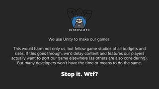 Statement from Innersloth, with the logo at the top. Text: We use Unity to make our games. This would harm not only us, but fellow game studios of all budgets and sizes. If this goes through, we'd delay content and features our players actually want to port our game elsewhere (as others are also considering). But many developers won't have the time or means to do the same. Stop it. Wtf?