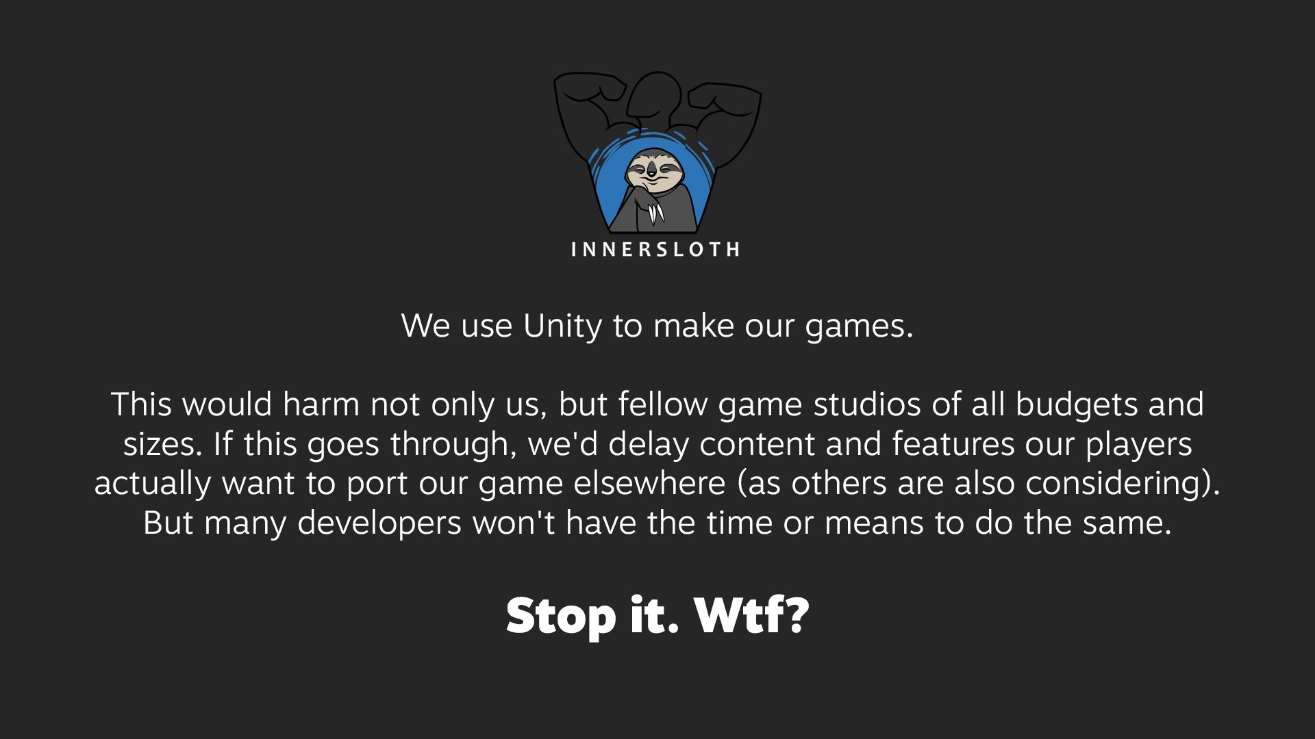 Declaración de Innersloth, con el logo en la parte superior.  Texto: Usamos Unity para crear nuestros juegos.  Esto no sólo nos perjudicaría a nosotros, sino también a otros estudios de juegos de todos los presupuestos y tamaños.  Si esto llega a buen término, estaríamos retrasando el contenido y las características que nuestros jugadores realmente quieren trasladar nuestro juego a otros lugares (como otros también están considerando).  Pero muchos desarrolladores no tendrán el tiempo ni los medios para hacer lo mismo.  Para eso.  ¿Guau?