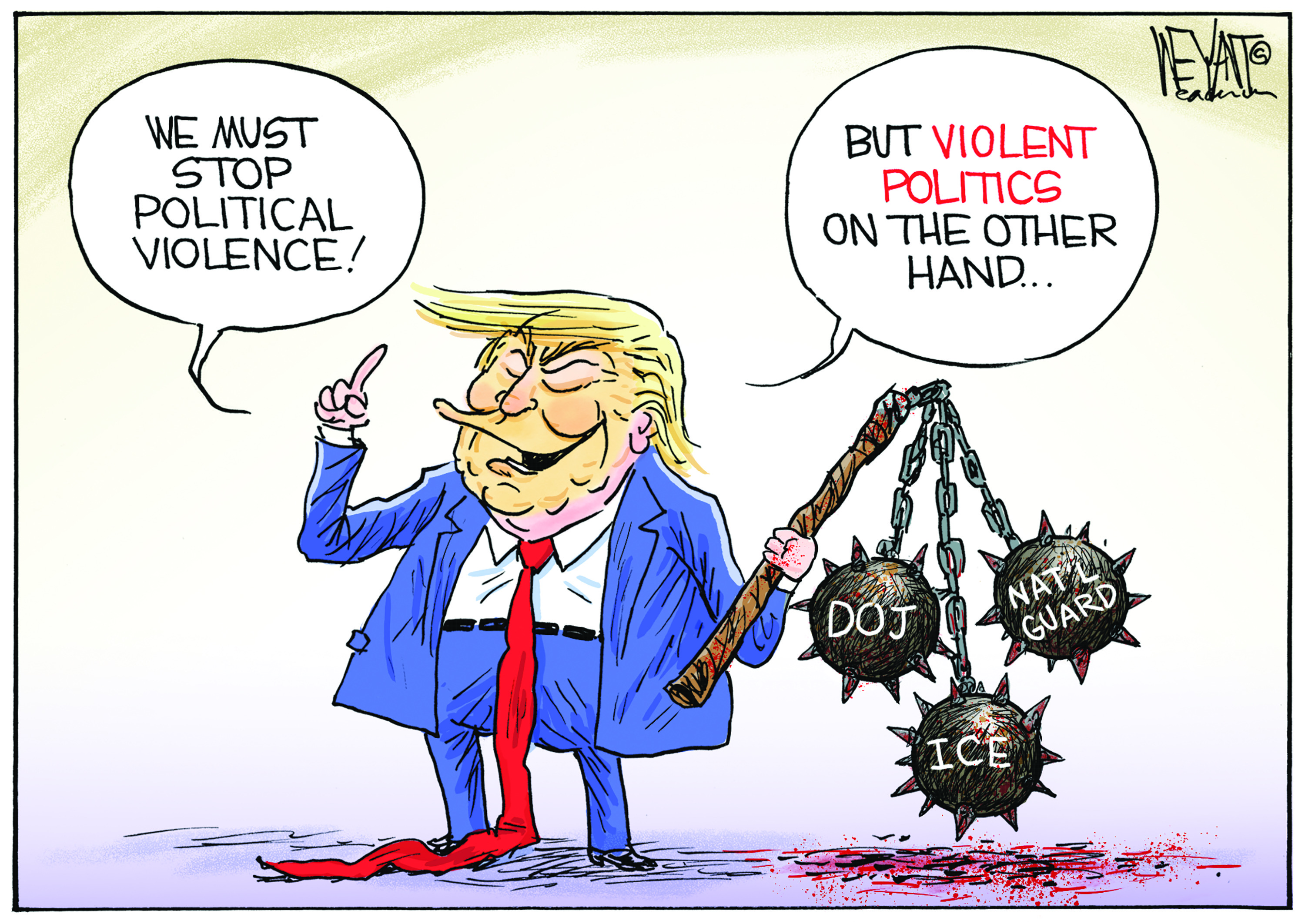 This cartoon depicts Donald Trump holding a medieval weapon with a bunch of heavy, spiked balls labeled DOJ, Nat&amp;rsquo;l Guard, and ICE.Trump says, &amp;ldquo;We must stop political violence! But violent politics on the other hand&amp;hellip;&amp;rdquo;