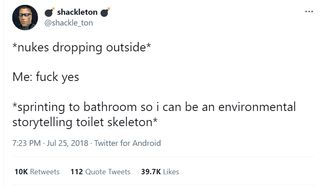 @shackle_ton: *nukes dropping outside* Me: fuck yes *sprinting to bathroom so i can be an environmental storytelling toilet skeleton*
