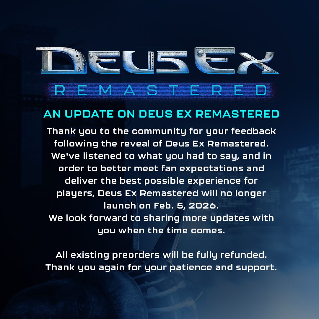 Thank you to the community for your feedback following the reveal of Deus Ex Remastered. We've listened to what you said, and in order to better meet fan expectations and deliver the best possible experience for players, Deus Ex Remastered will no longer launch on Feb. 5, 2026.
