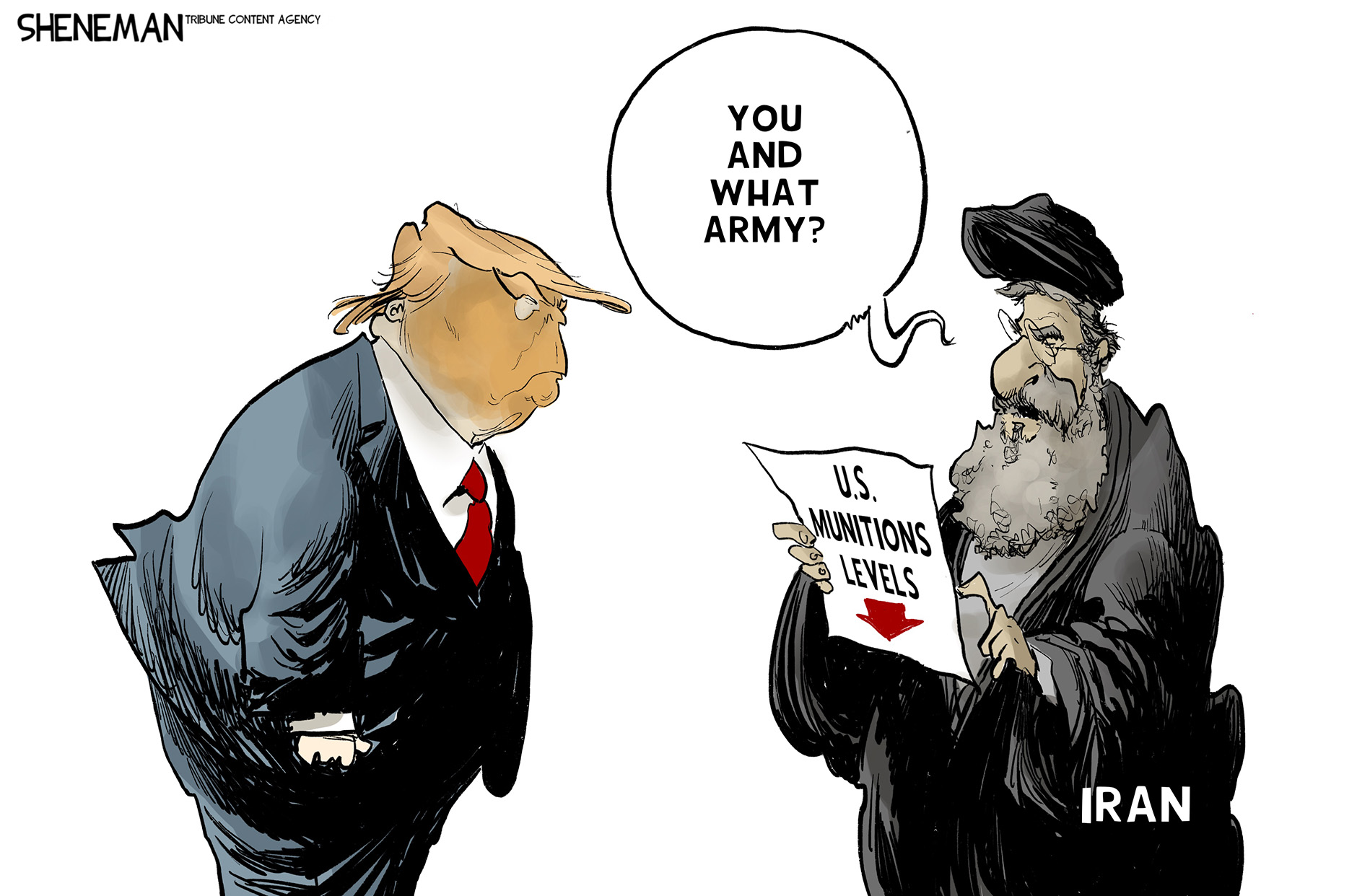Donald Trump glares at a man in Iranian religious dress. The Iranian holds a piece of paper that reads, &amp;ldquo;U.S. Munitions Levels&amp;rdquo; and has a down arrow. The Iranian man says, &amp;ldquo;You and what army?&amp;rdquo;