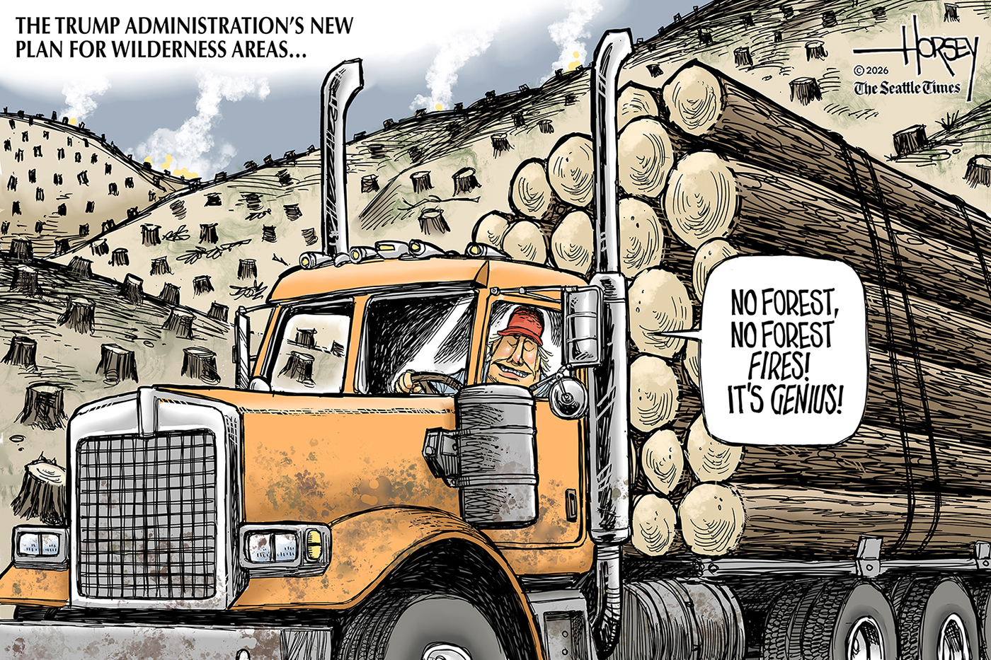 This cartoon is titled, &amp;ldquo;The Trump Administration&amp;rsquo;s new plan for wilderness areas&amp;hellip;&amp;rdquo; It depicts a smiling Donald Trump driving a logging truck filled with freshly-cut trees. He says, &amp;ldquo;No forest, no forest fires! It&amp;rsquo;s genius!&amp;rdquo;