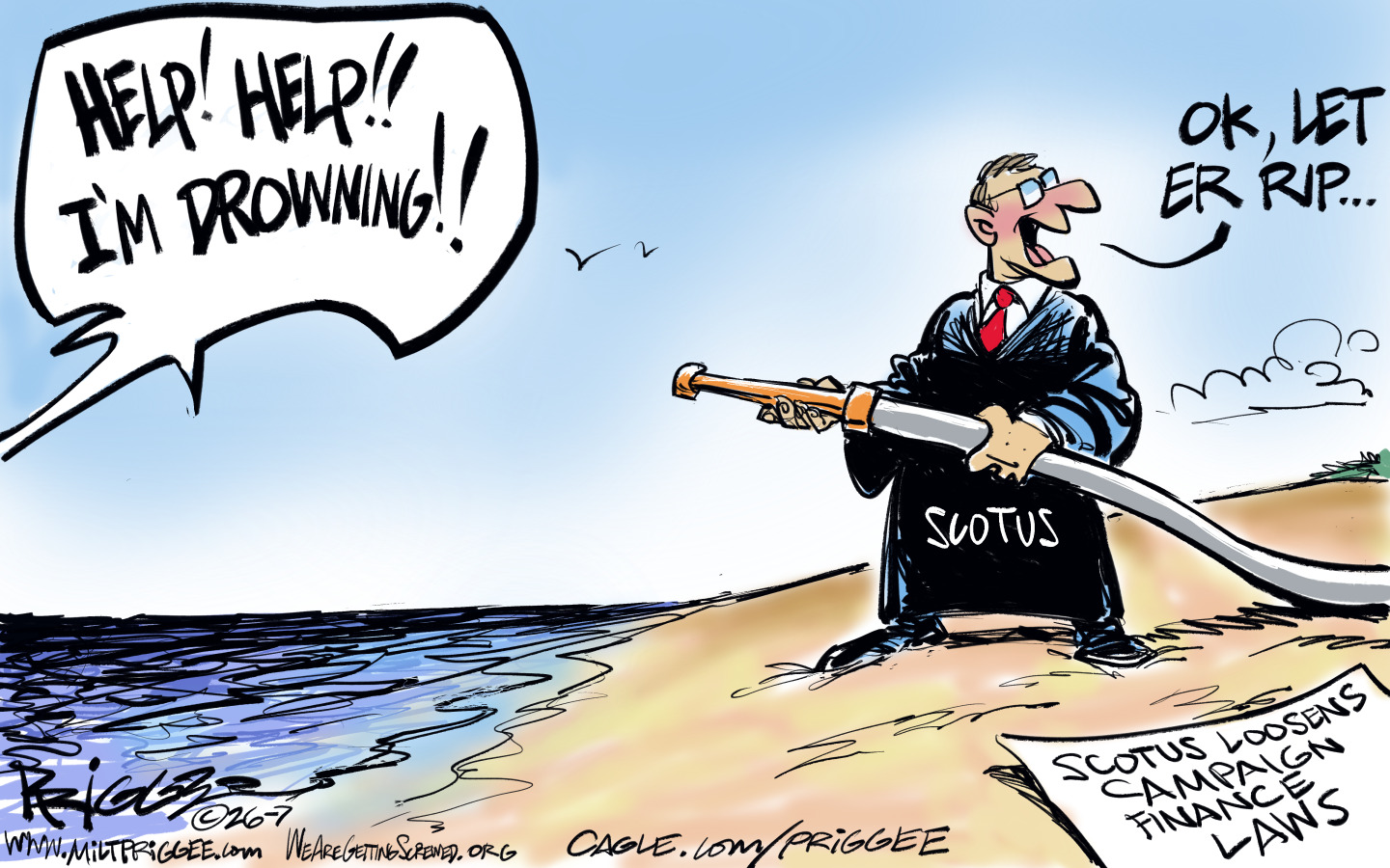 John Roberts stands on a beach and holds a firehouse as he stands next to a paper that reads &amp;ldquo;SCOTUS loosens campaign finance laws.&amp;rdquo; A voice from the water shouts, &amp;ldquo;Help! Help!! I&amp;rsquo;m drowning!!&amp;rdquo; Roberts listens and then says to someone controlling the water to the hose, &amp;ldquo;OK, let er rip&amp;hellip;&amp;rdquo;