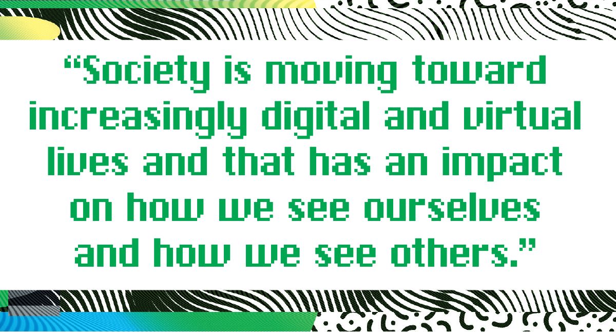 society is moving toward increasingly digital and virtual lives and that has an impact on how we see ourselves and how we see others