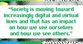 society is moving toward increasingly digital and virtual lives and that has an impact on how we see ourselves and how we see others