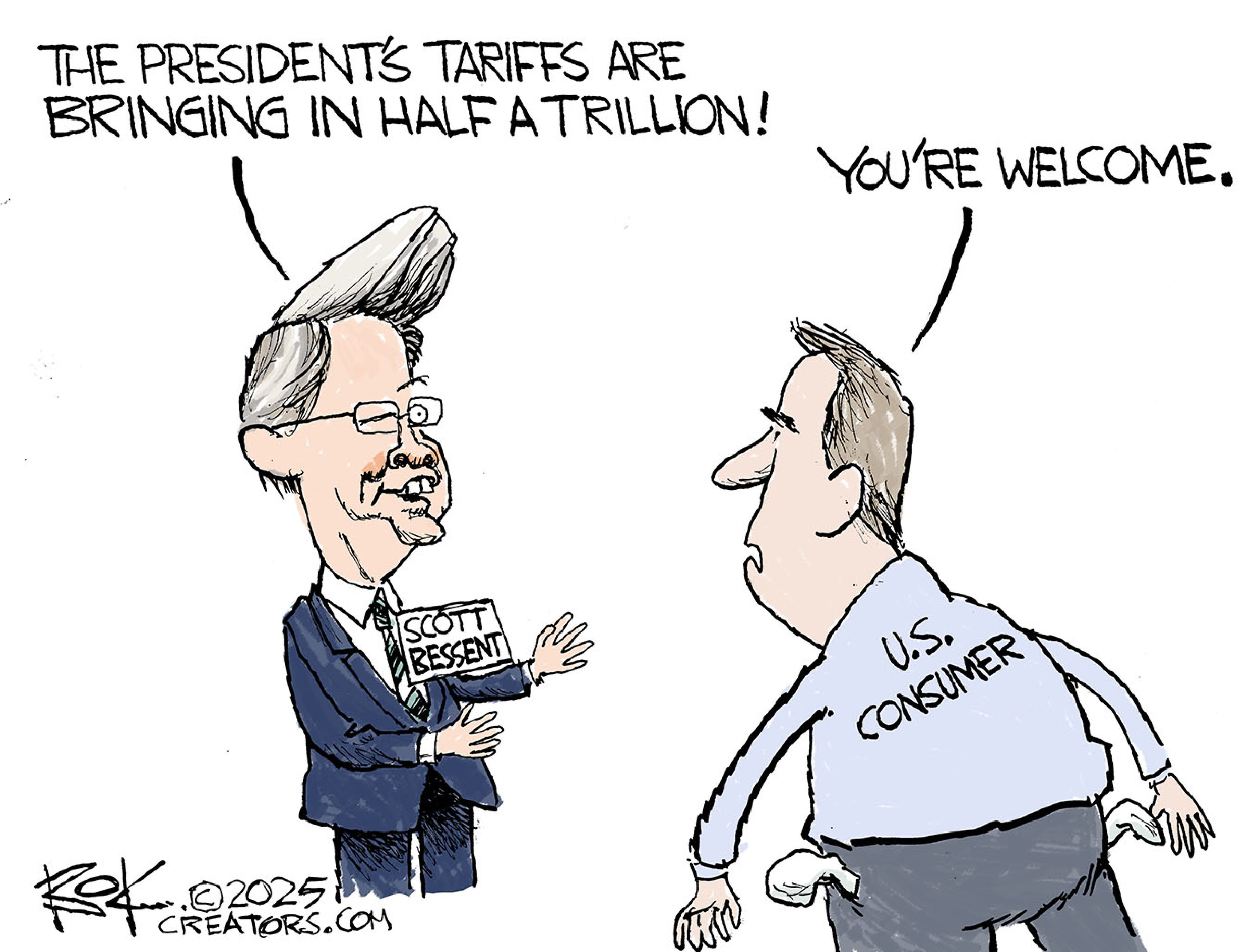 This cartoon depicts Treasury Secretary Scott Bessen speaking to a man with empty packers who represents a U.S. consumer. Bessent says, &amp;ldquo;The president&amp;rsquo;s tariffs are bringing in half a trillion!&amp;rdquo; The man says, &amp;ldquo;You&amp;rsquo;re welcome.&amp;rdquo;