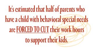 a stat that reads: It's estimated that half of parents who have a child with behavioral special needs are forced to cut their work hours to support their kids.