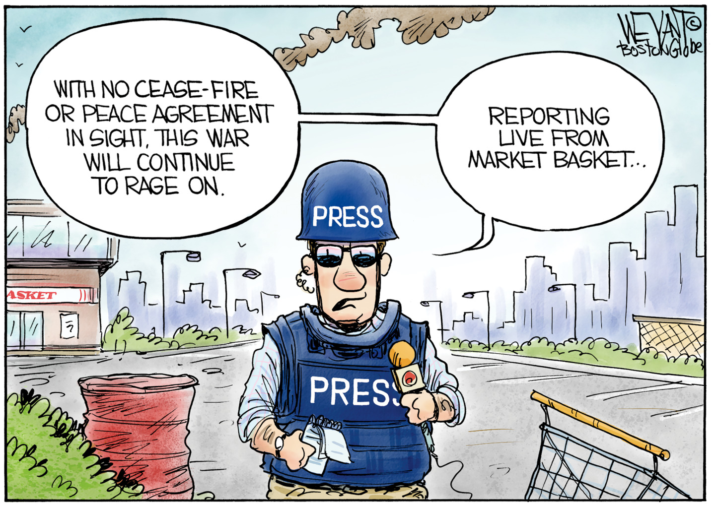 This cartoon depicts a TV reporter on an American street, dressed in a helmet and vest as if he is in a war zone. He says, &amp;ldquo;With no cease-fire or peace agreement in sight, this war will continue to rage on. Reporting live from Market Basket.&amp;rdquo;