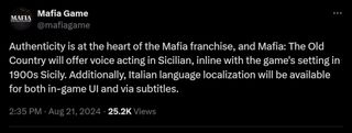 Authenticity is at the heart of the Mafia franchise, and Mafia: The Old Country will offer voice acting in Sicilian, inline with the game's setting in 1900s Sicily. Additionally, Italian language localization will be available for both in-game UI and via subtitles.