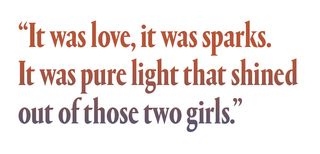 “It was love, it was sparks. It was pure light that shined out of those two girls.”