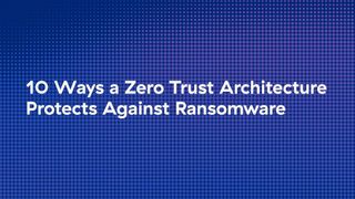 Ten ways a zero trust architecture protects against ransomware