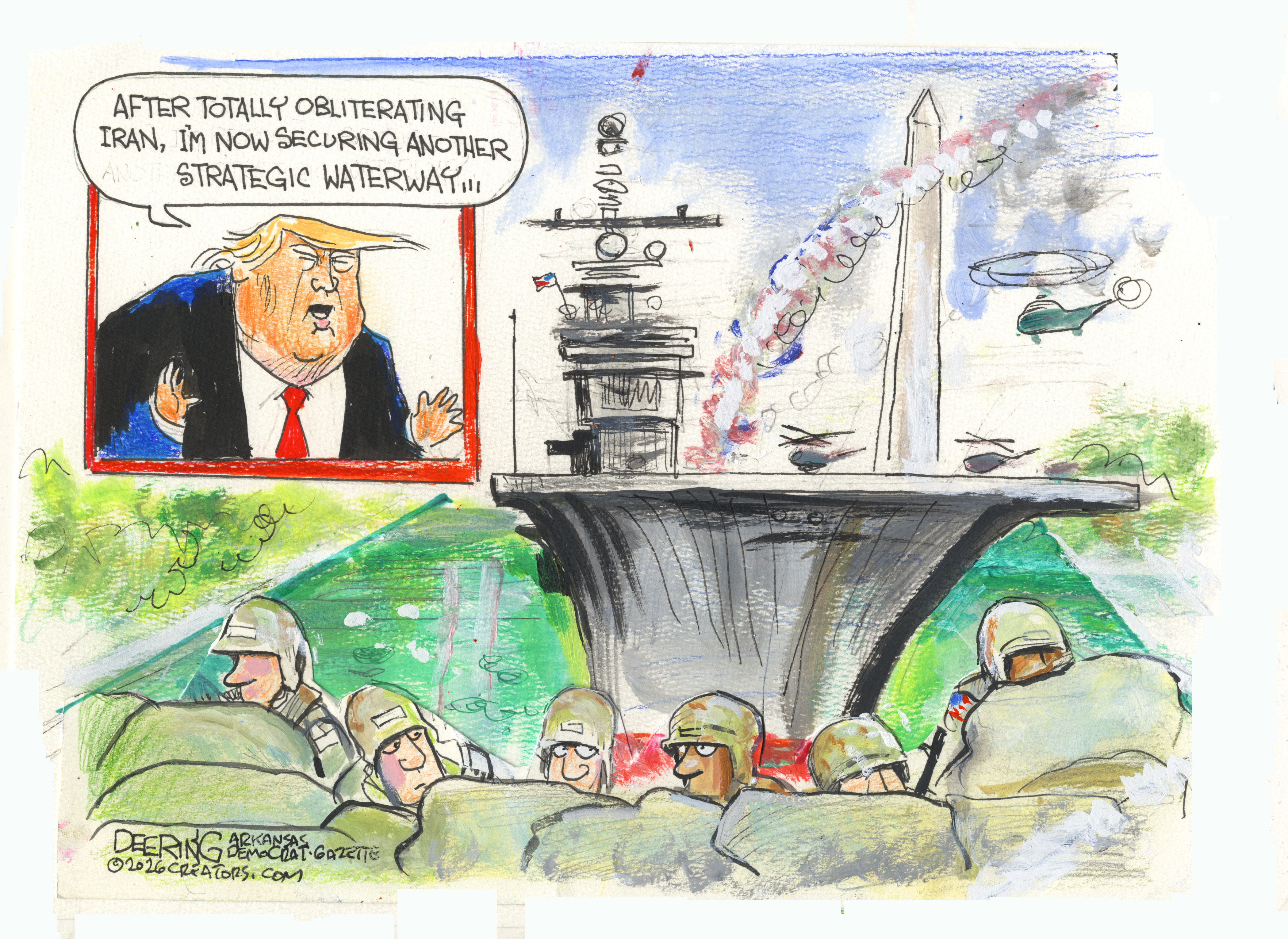 This cartoon depicts Donald Trump inset into a larger image. The larger image shows an American battleship in the Lincoln Reflecting Pool and soldiers near it. Trump says, &amp;ldquo;After totally obliterating Iran, I&amp;rsquo;m now securing another strategic waterway.&amp;rdquo;