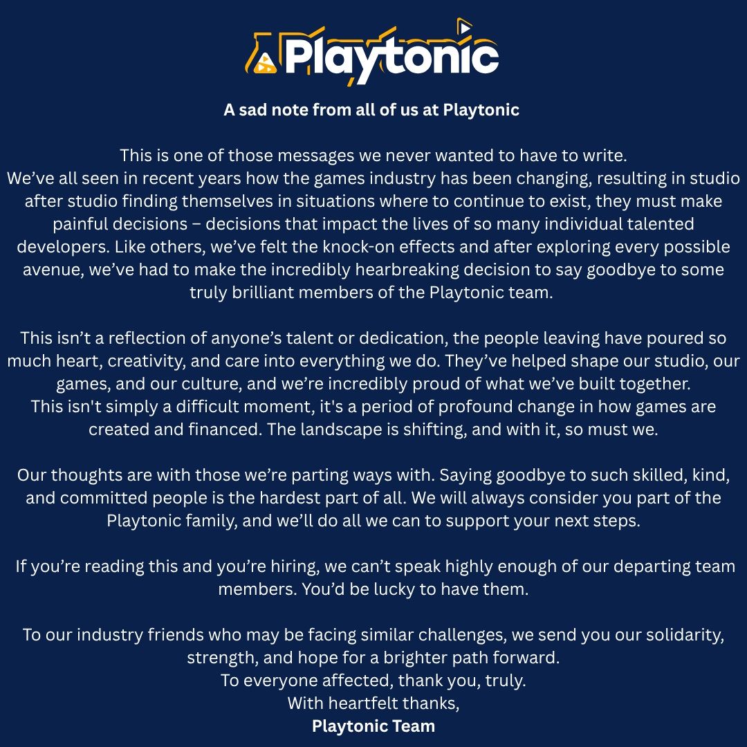 A sad note from all of us at Playtonic. We've all seen in recent years how the games industry has been changed, resulting in studio and studio finding themselves in situations where to continue to exist, they must make painful decisions—decision that impact the lives of so many individual talented developers. Like others, we've felt the knock-on effects and after exploring every possible avenue, we've had to make the incredibly heartbreaking decision to say goodbye to some truly brilliant members of the Playtonic team. This isn't simply a difficult moment, it's a period of profound change in how games are created and financed. The landscape is shifting, and with it, so must we.