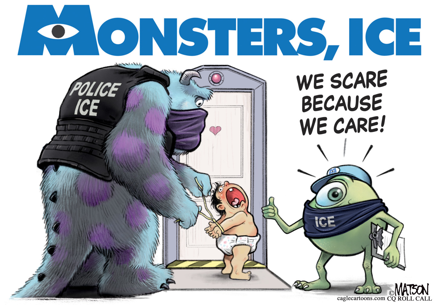 This political cartoon uses the font and characters from the &amp;ldquo;Monsters, Inc.&amp;rdquo; movie. It is titled &amp;ldquo;Monsters, ICE&amp;rdquo; Two of the characters from the film are dressed as masked ICE agents and are tying the hands of a screaming baby in a diaper. The characters are the large monster and the little round one that resembles an eyeball. The small character says, &quot;We scare because we care!&amp;rdquo;
