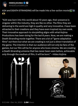 A24 and DEATH STRANDING will be made into a live-action movie🎬📷🫶 “A24 was born into this world about 10 years ago, their presence is singular within the industry, they are like no other. The films they are delivering to the world are high in quality and very innovative. I have been attracted to their creations and they have even inspired my own work. Their innovative approach to storytelling aligns with what Kojima Productions has been doing for the last 8 years. Now, we are making a Death Stranding movie together. There are a lot of “game adaptation films" out there but what we are creating is not just a direct translation of the game. The intention is that our audience will not only be fans of the games, but our film will be for anyone who loves cinema. We are creating a Death Stranding universe that has never been seen before, achievable only through the medium of film, it will be born.” - Hideo Kojima