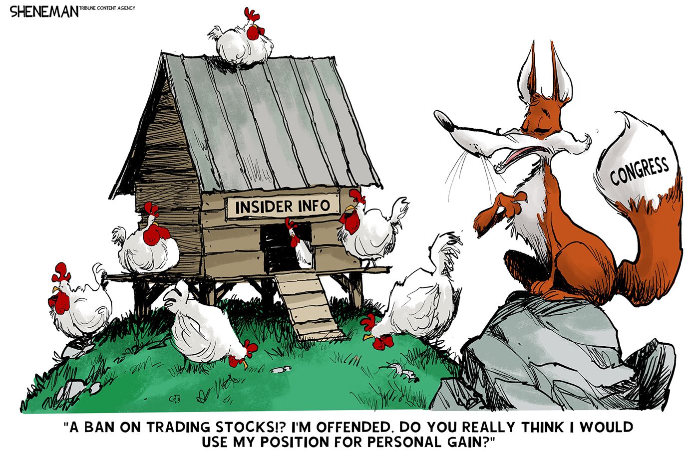 
                                A fox labeled “Congress” sits next to a henhouse labeled “insider info.” The fox says, “A ban on trading stocks?! I’m offended. Do you really think I would use my position for personal gain?”
                            
