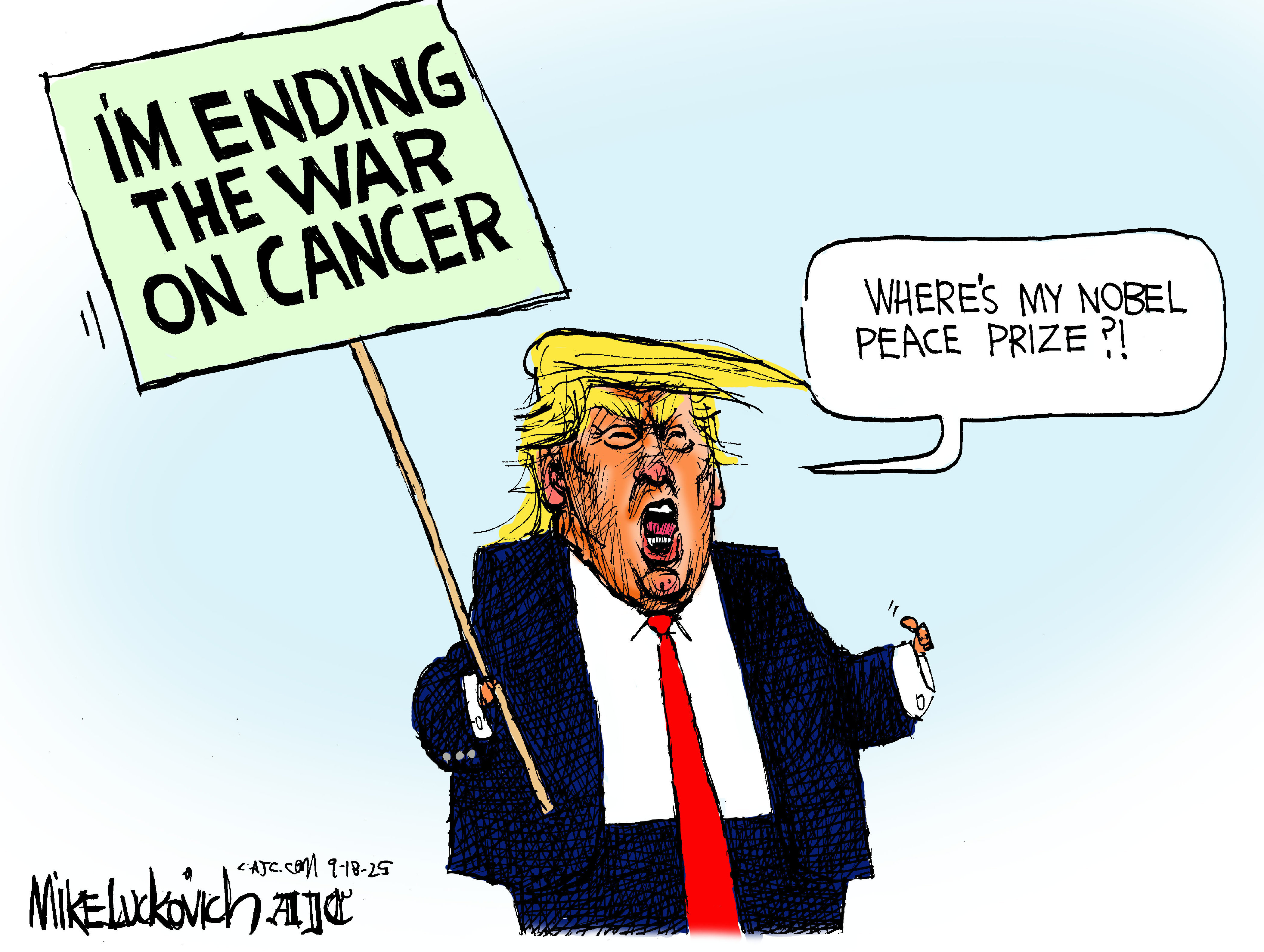 In this cartoon, Donald Trump holds a sign that reads &amp;ldquo;I&amp;rsquo;m ending the war on cancer.&amp;rdquo; He says, &amp;ldquo;Where&amp;rsquo;s my Nobel Peace Prize?!&amp;rdquo;