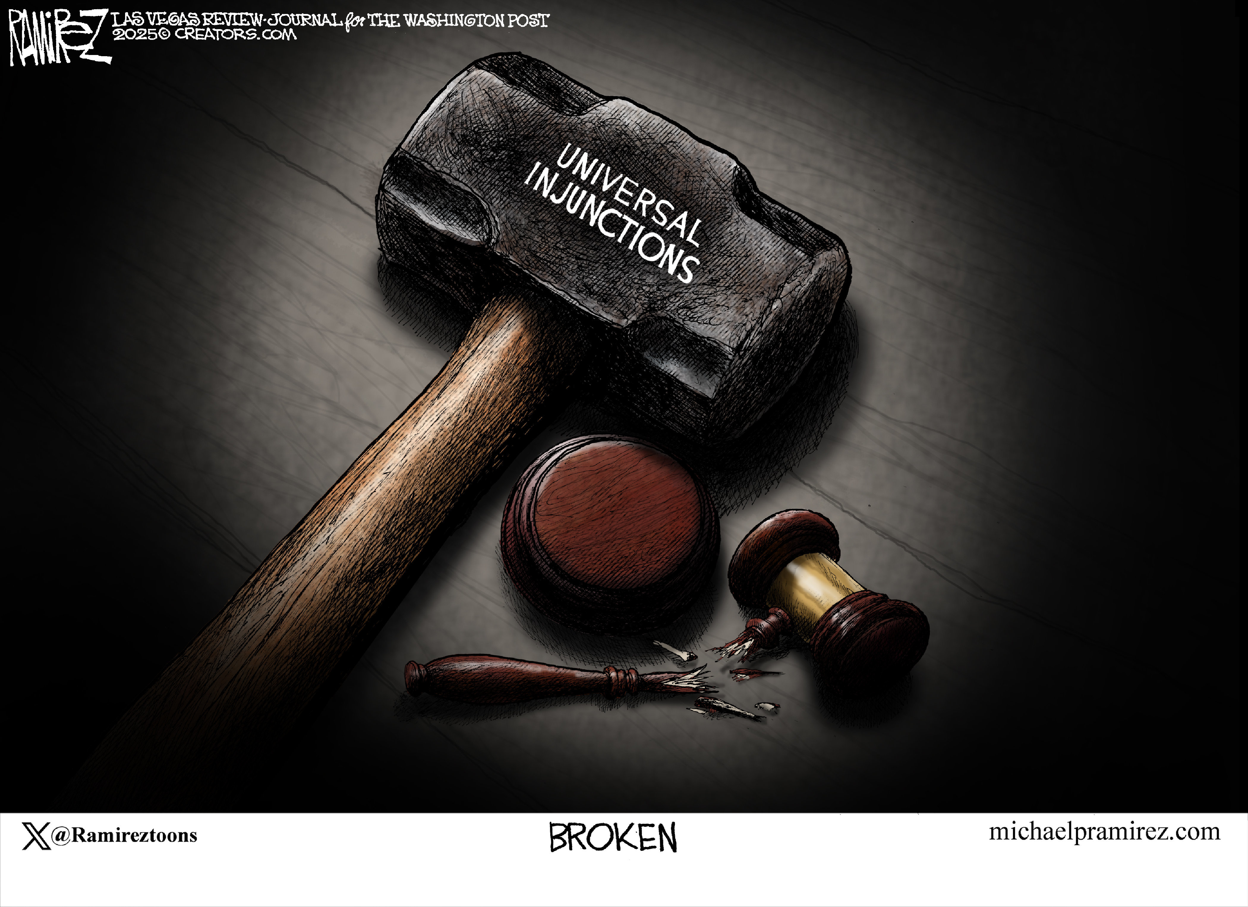 This political cartoon is titled “BROKEN”. It depicts a large, heavy sledgehammer with the words "UNIVERSAL INJUNCTIONS" engraved on its head, resting on a dark wooden surface. Beneath the sledgehammer, a judge's gavel lies broken into several pieces. The scene is dimly lit, creating a sense of gravity and finality.