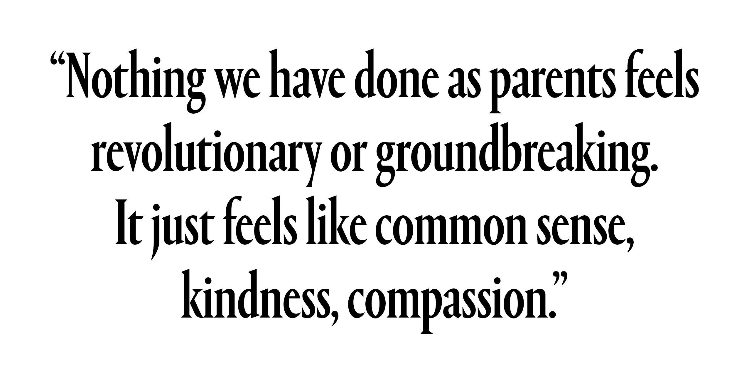 "Nothing we have done as parents feels revolutionary or groundbreaking. It just feels like common sense, kindness, compassion. "