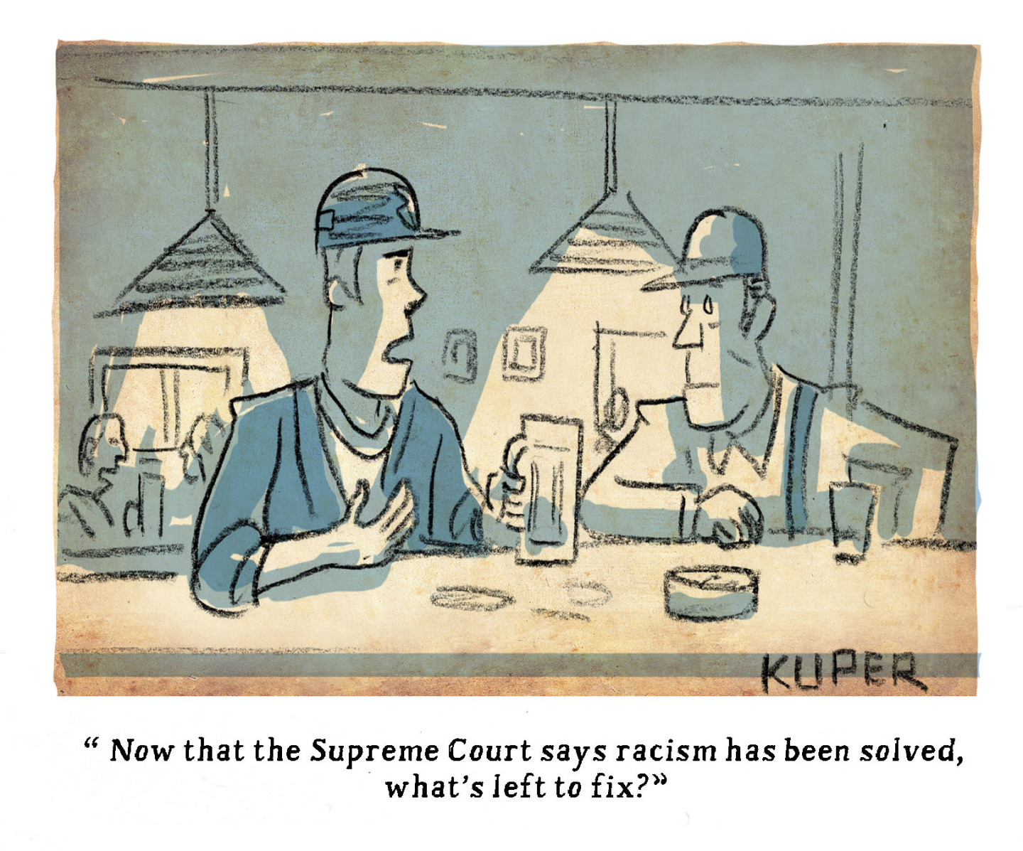 Two men speak to each other in a barroom. One says, &amp;ldquo;Now that the Supreme Court says racism has been solved, what&amp;rsquo;s left to fix?&amp;rdquo;