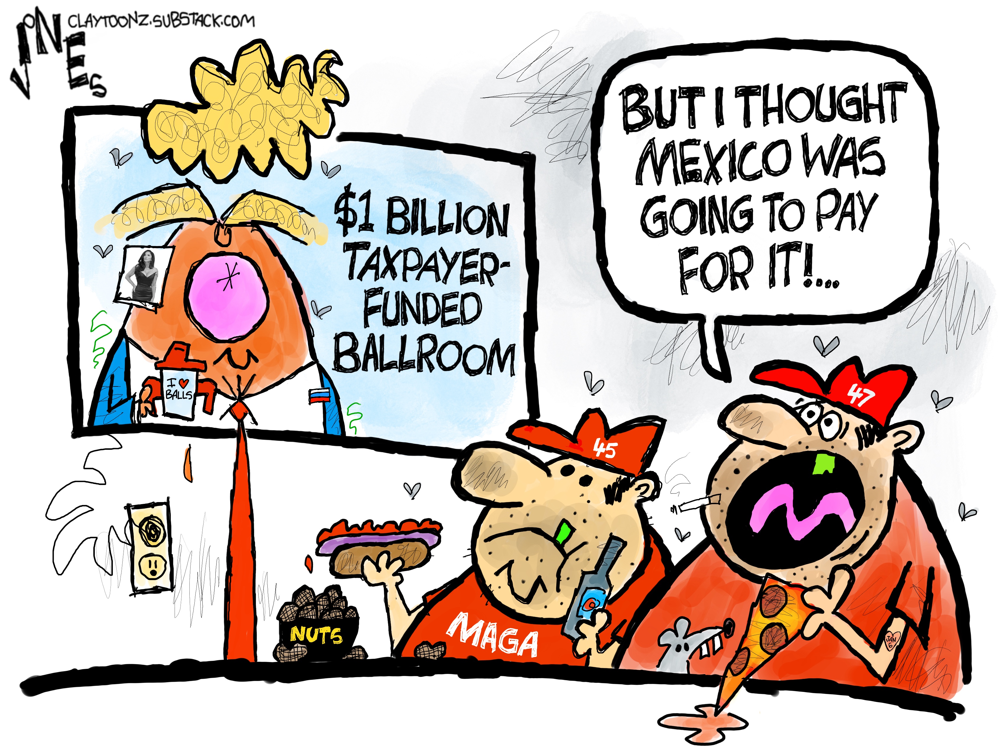 Two men in MAGA hats watch TV in a ballroom. Donald Trump is on the screen next to a headline that reads, &amp;ldquo;$1 billion taxpayer-funded ballroom.&amp;rdquo; One of the men says, &amp;ldquo;But I thought Mexico was going to pay for it!&amp;rdquo;
