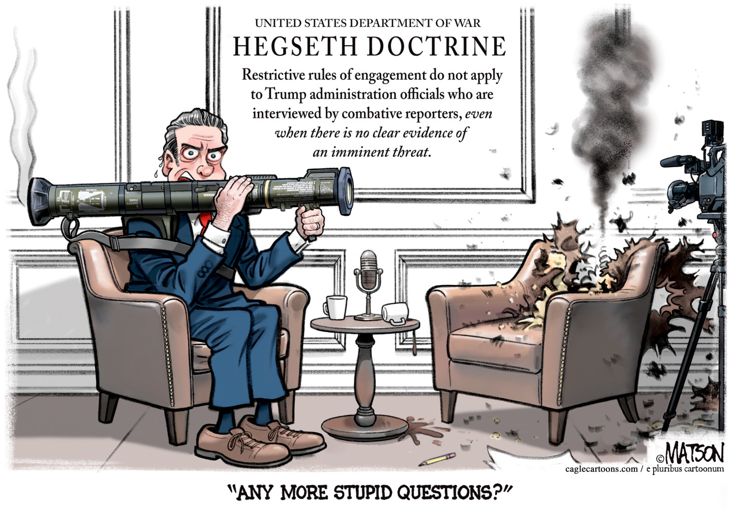 A crazed-looking Pete Hegseth sits in a chair with a rocket launcher on his shoulder. The chair next to him is destroyed and smoking. He says, &amp;ldquo;Any more stupid questions?&amp;rdquo; The sign behind Hegseth reads, &amp;ldquo;United States Department of War: Hegseth Doctrine. Restrictive rules of engagement do not apply to Trump administration officials who are interviewed by combative reporters, even when there is no clear evidence of an imminent threat.&amp;rdquo;