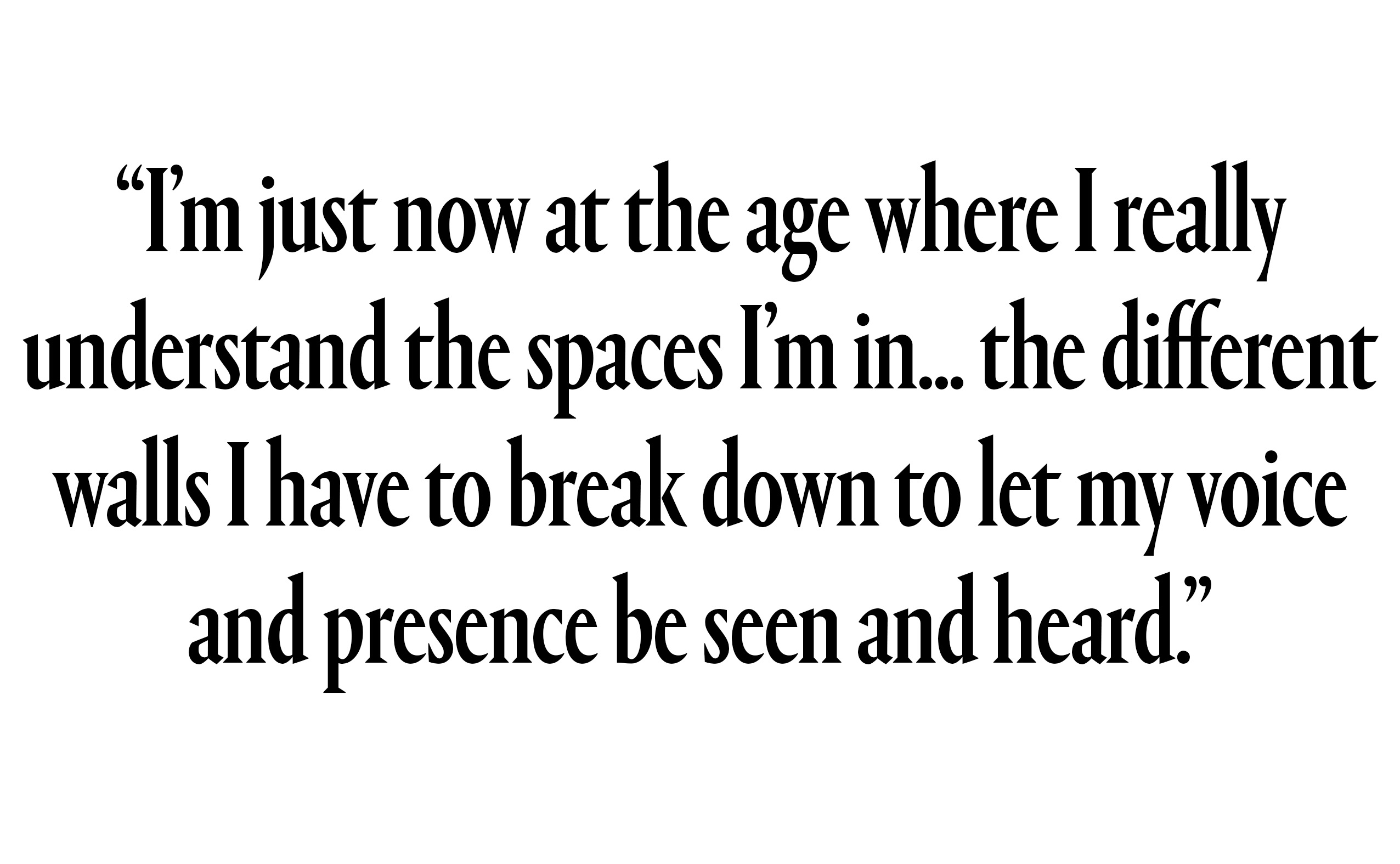 "I’m just now at the age where I really understand the spaces I’m in...the different walls I have to break down to let my voice and presence be seen and heard.”