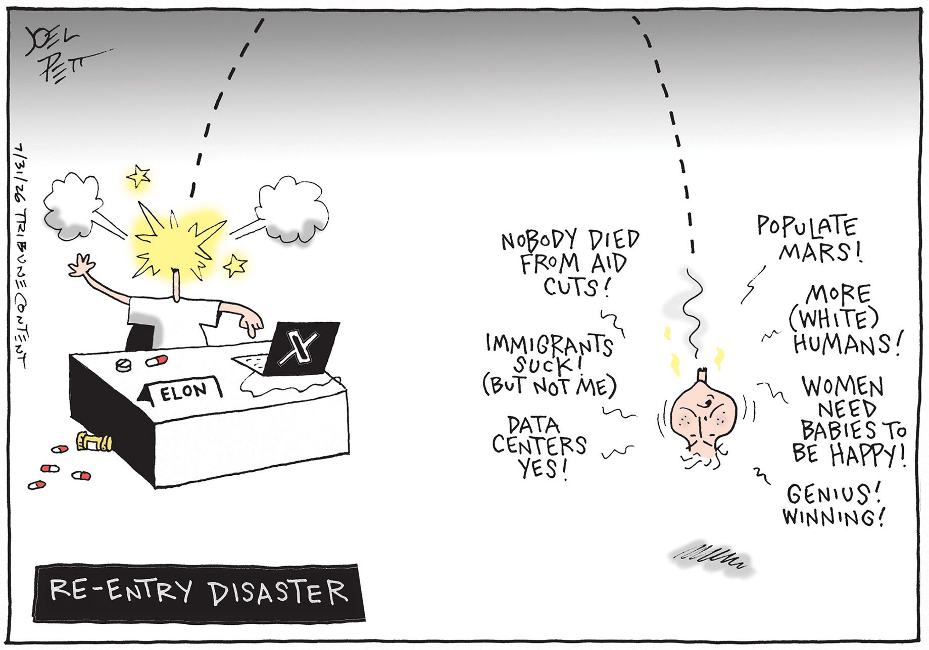 
                                This cartoon is titled “Re-entry disaster” and depicts Elon Musk at his desk with an exploded head much like a rocket. The rocket is falling to Earth and says, “Nobody died from aid cuts! Immigrants suck! (but not me). Data Centers yes! Populate Mars! More (White) Humans! Women need babies to be happy! Genius! Winning!”
                            