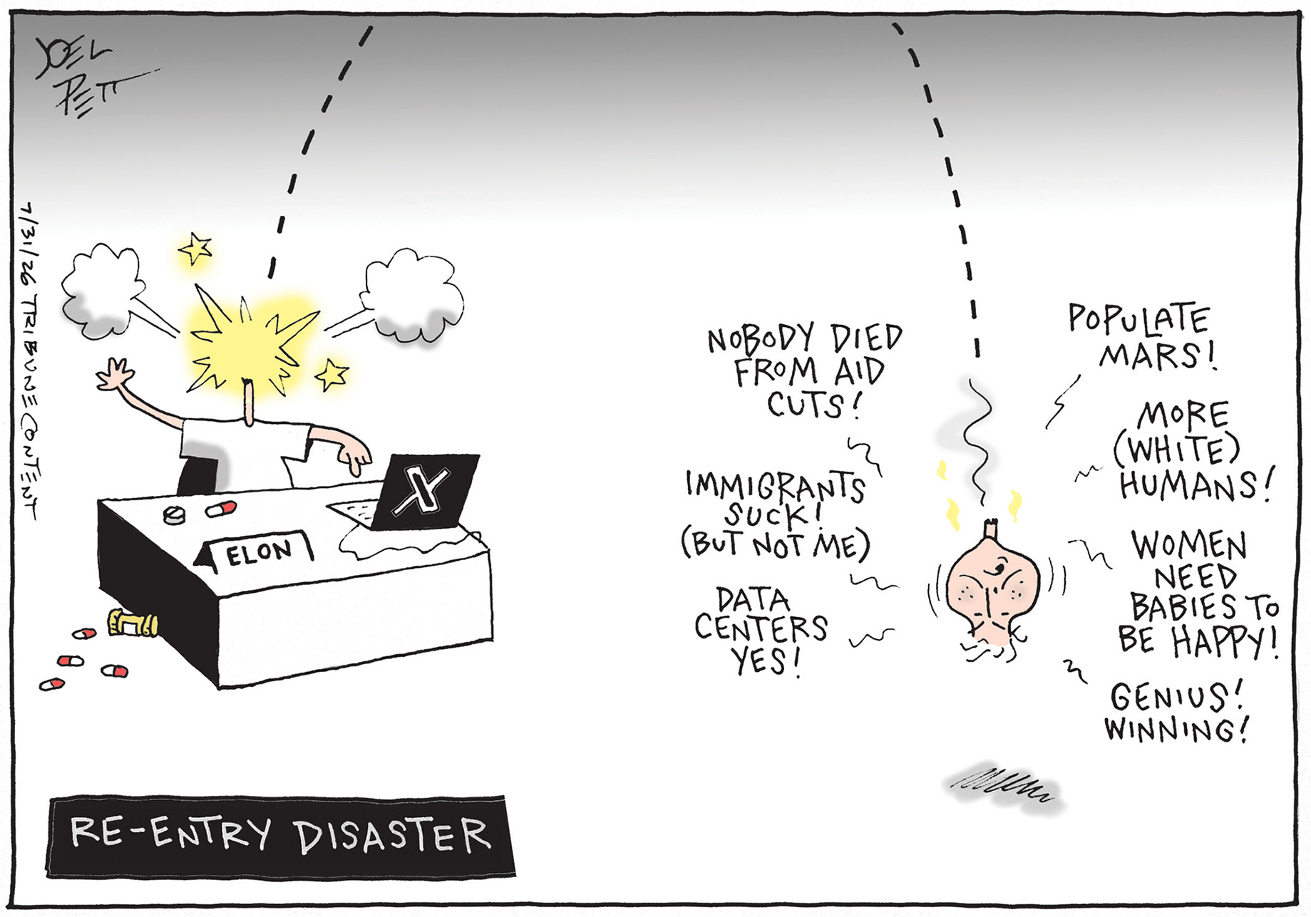 This cartoon is titled &amp;ldquo;Re-entry disaster&amp;rdquo; and depicts Elon Musk at his desk with an exploded head much like a rocket. The rocket is falling to Earth and says, &amp;ldquo;Nobody died from aid cuts! Immigrants suck! (but not me). Data Centers yes! Populate Mars! More (White) Humans! Women need babies to be happy! Genius! Winning!&amp;rdquo;