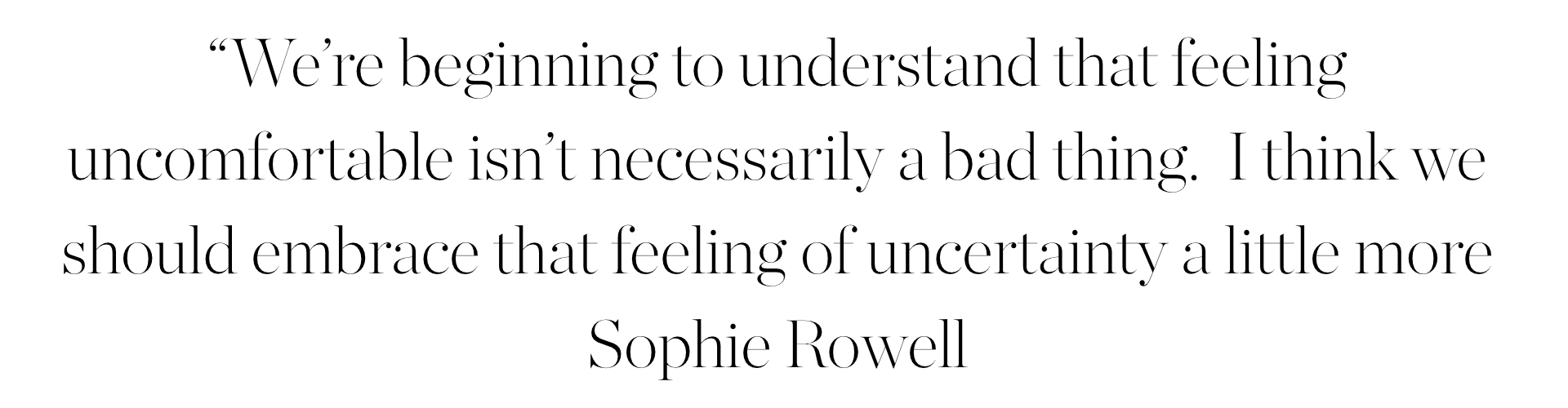 a quote that reads: &amp;ldquo;We&amp;rsquo;re beginning to understand that feeling uncomfortable isn&amp;rsquo;t necessarily a bad thing. I think we should embrace that feeling of uncertainty a little more. Sophie Rowell"