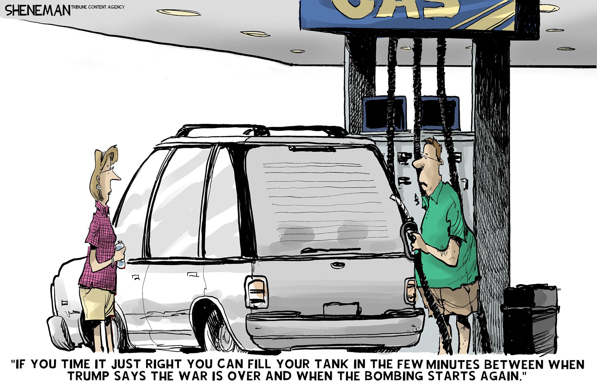 
                                A man puts gas into his car at a gas station and speaks to his female companion. He says, “If you time it just right you can fill your tank in the few minutes between when Trump says the war is over and when the bombing starts again.”
                            