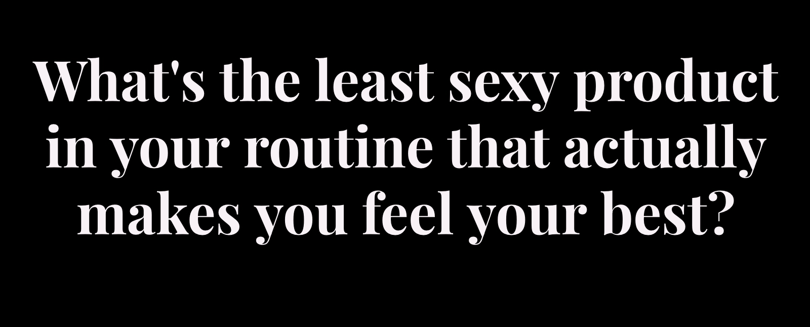 whhats the least sexy product in your routine that actually makes you feel your best