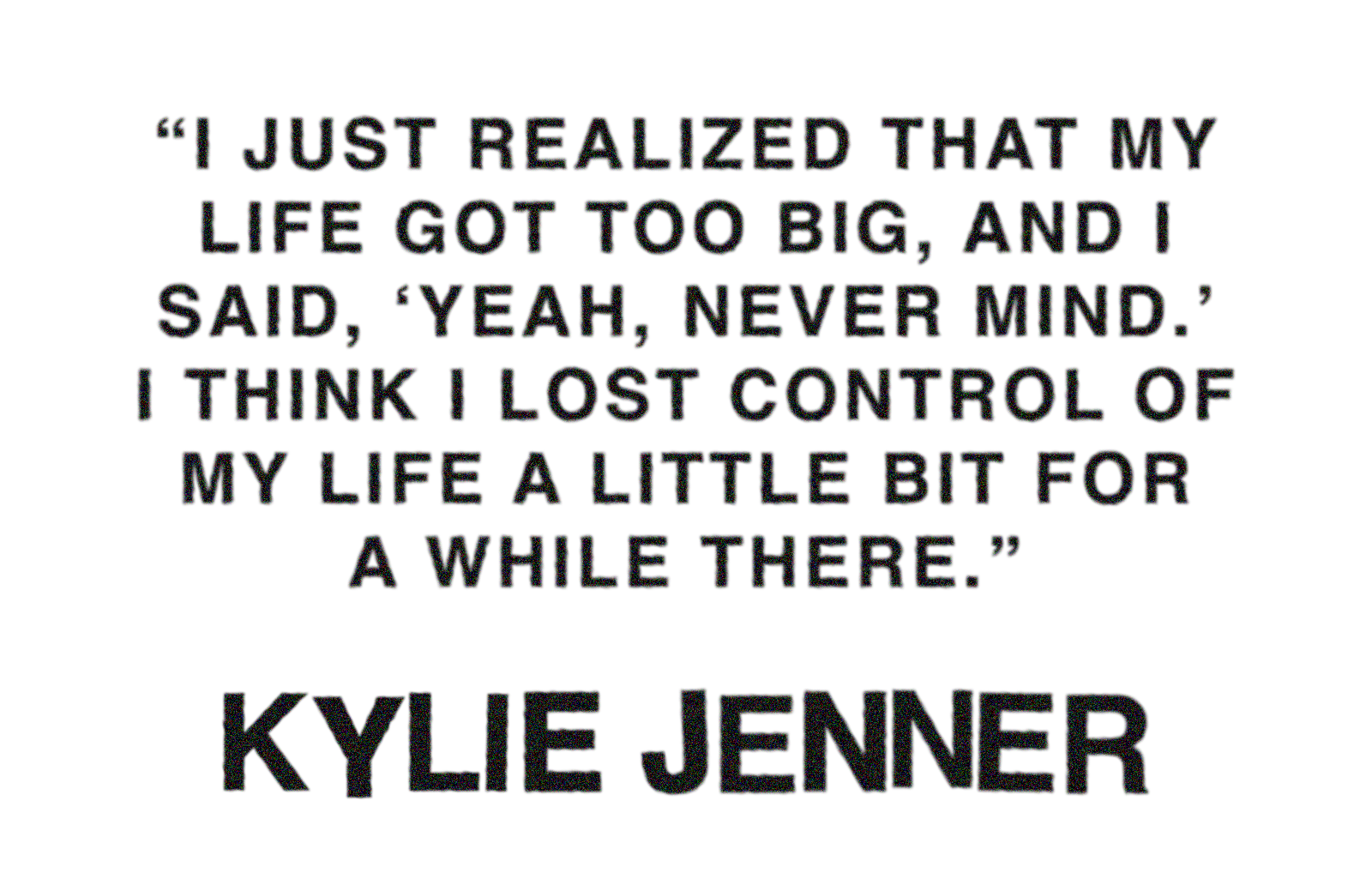 Pull quote from Kylie Jenner's cover story that reads, &amp;quot;I just realized that my life got too big, and I said, 'Yeah, never mind.' I think I lost control of my life a little bit for a while there.&amp;quot;