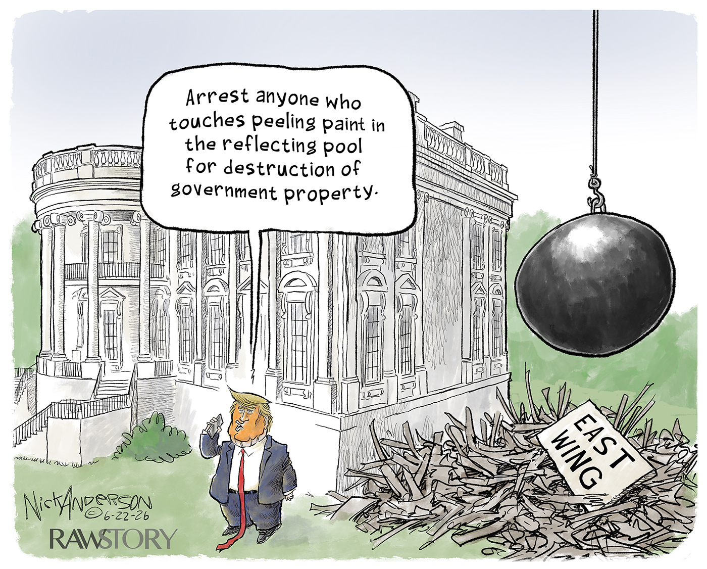 Donald Trump stands outside the White House where a large wrecking ball has destroyed the East Wing. He speaks into a cell phone and says, &amp;ldquo;Arrest anyone who touches peeling paint in the reflecting pool for destruction of government property.&amp;rdquo;