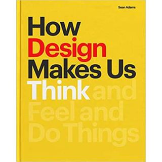 How Design Makes Us Think: And Feel and Do Things