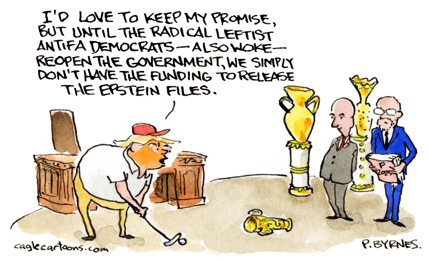 This cartoon takes place in the Oval Office where Donald Trump speaks to Stephen Miller and Russ Vought. Trump is putting on the carpet and says, &amp;ldquo;I&amp;rsquo;d love to keep my promise, but until the radical leftist antifa Democrats &amp;mdash; also woke &amp;mdash; reopen the government, we simply don&amp;rsquo;t have the funding to release the Epstein files.&amp;rdquo;