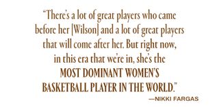 "There’s a lot of great players who came before her [Wilson] and a lot of great players that will come after her. But right now, in this era that we’re in, she’s the most dominant women’s basketball player in the world.” — Nikki Fargas