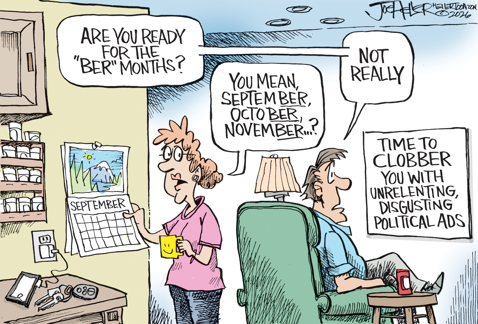 A woman and a man are at home. The woman looks at a calendar showing September. The man is watching TV. The man says, &amp;ldquo;Are you ready for the &amp;lsquo;BER&amp;rsquo; months?&amp;rdquo; The woman says, &amp;ldquo;You mean September, October, November?&amp;rdquo; The man responds &amp;ldquo;Not really&amp;rdquo; as he looks at the TV which reads, &amp;ldquo;Time to clobber you with unrelenting, disgusting political ads.&amp;rdquo;