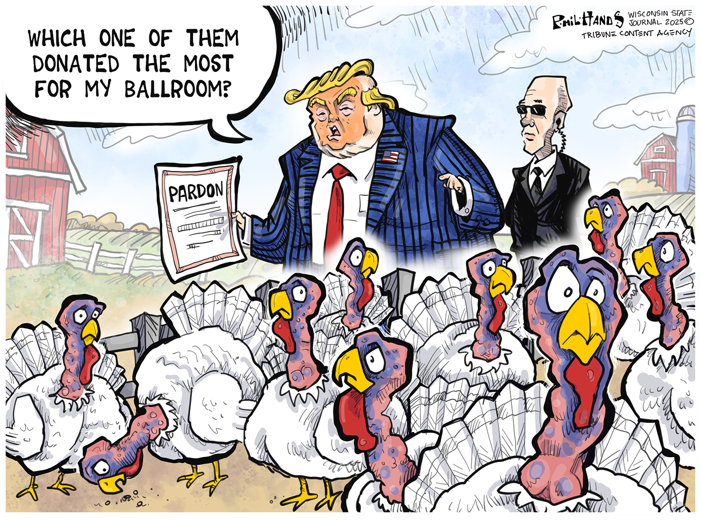 Donald Trump holds a presidential pardon and stands in a group of worried-looking turkeys. He says to a Secret Service agent, &amp;ldquo;Which one of them donated the most for my ballroom?&amp;rdquo;
