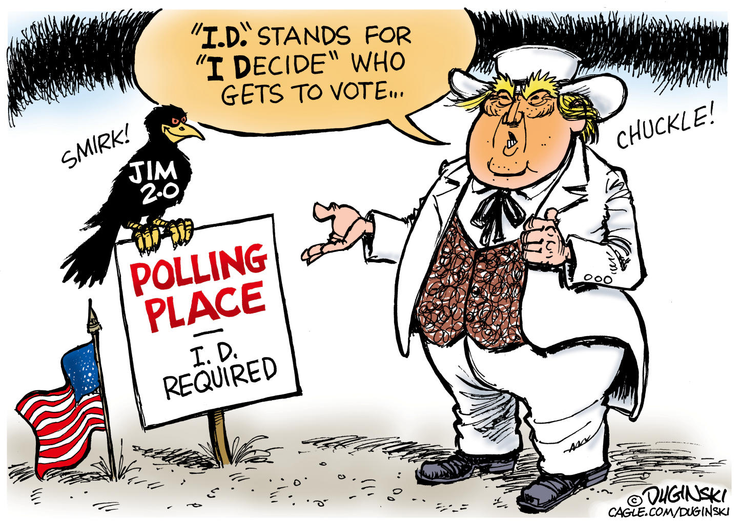 Donald Trump is dressed as an old-style Southern politician from the Jim Crow era. He wears a string tie, a vest, and a white suit. A smirking crow sits on a sign that reads, &amp;ldquo;Polling Place: I.D. Required&amp;rdquo;. Trump says, &amp;ldquo;I.D. stands for I Decide who gets to vote&amp;hellip;&amp;rdquo;
