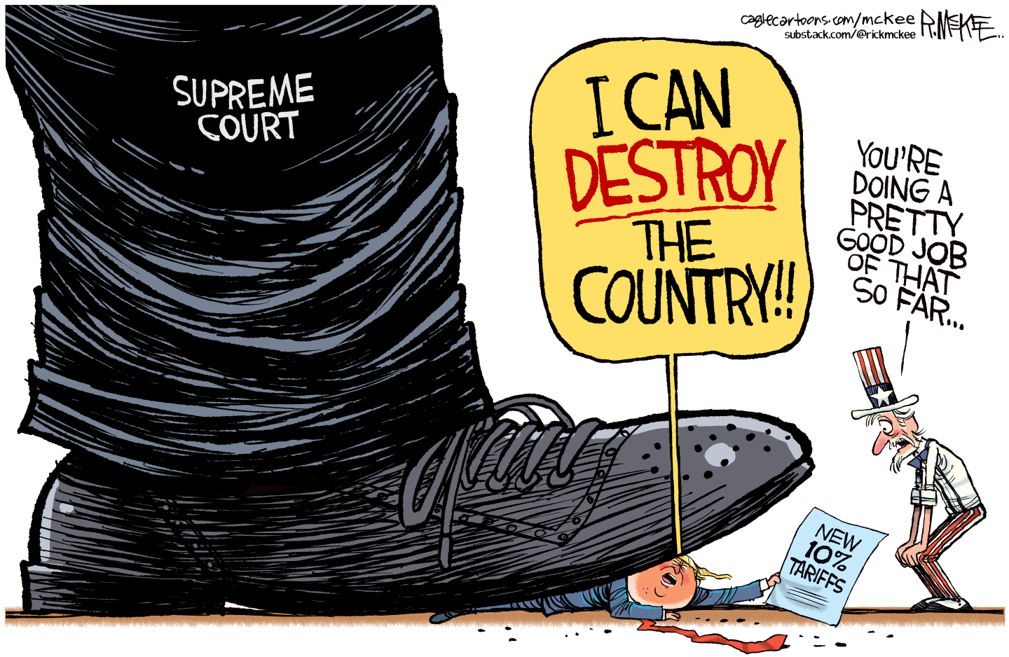 This cartoon depicts a giant foot labeled &amp;ldquo;Supreme Court&amp;rdquo; stepping on Donald Trump as Uncle Sam watches. Trump holds a piece of paper that reads &amp;ldquo;NEW 10% tariffs&amp;rdquo; and says &amp;ldquo;I can DESTROY the country!&amp;rdquo; Uncle Sam says, &amp;ldquo;You&amp;rsquo;re doing a pretty good job of that so far&amp;hellip;&amp;rdquo;