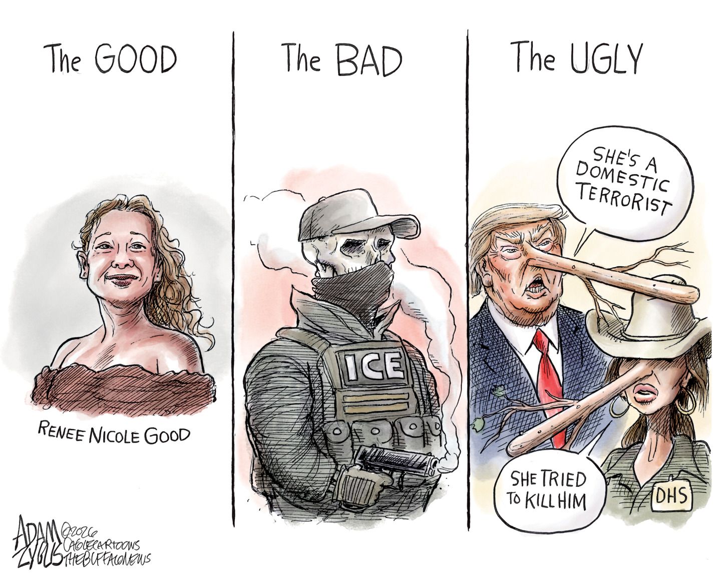 
                                This is a three-panel cartoon labeled “The Good” “The Bad” and “The Ugly” from left to right. The Good panel depicts an image of a smiling Renee Nicole Good. The Bad panel shows a skeleton dressed as a masked ICE agent who holds a smoking gun. The final panel of The Ugly depicts Donald Trump and Kristi Noem with comically long, Pinocchio-style noses. Trump says, “She’s a domestic terrorist.” Noem says, “She tried to kill him.”
                            