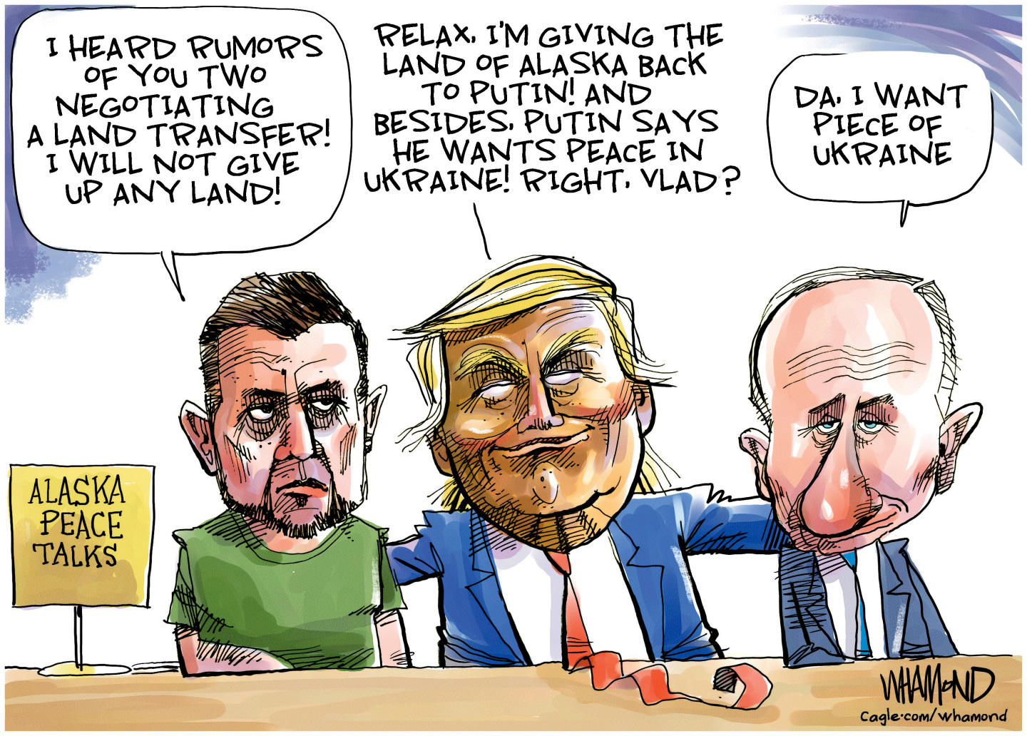 This political cartoon features a smiling Donald Trump with his arms around an exasperated-looking Volodymyr Zelenskyy and a smug-looking Vladimir Putin. Zelenskyy says “I heard rumors of you two negotiating a land transfer! I will not give up any land!” Trump says, “Relax, I’m giving the land of Alaska back to Putin! And besides, Putin says he wants peace in Ukraine! Right, Vlad?” Putin responds, “Da, I want a piece of Ukraine.”