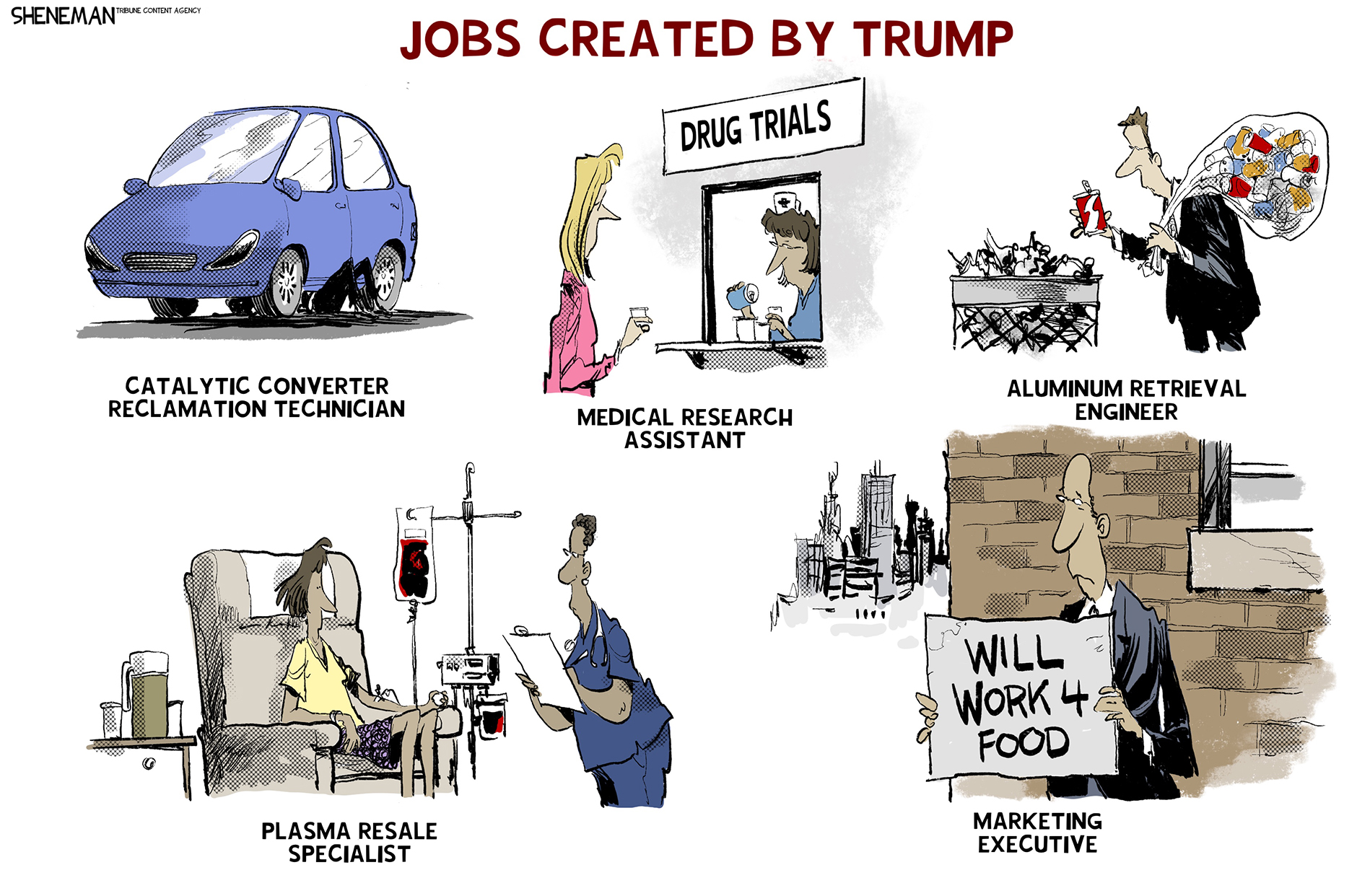 This is a six-panel cartoon titled “Jobs created by Trump”. Each panel is labeled with a normal-sounding job title. The first is “Catalytic converter reclamation technician” and shows a man stealing one from under a car. The second panel is “medical research assistant” and shows a woman taking part in drug trials. The third is “aluminum retrieval engineer” and depicts a man picking cans out of the garbage. The third is “plasma resale specialist” and shows a woman donating her blood for money. The final is titled “marketing executive” and shows a man in a suit holding a sign that reads “Will Work 4 Food”.