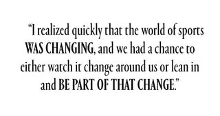 I realized quickly that the world of sports was changing, and we had a chance to either watch it change around us or lean in and be part of that change