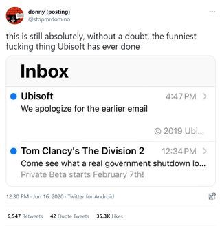 @stopmrdomino: "this is still absolutely, without a doubt, the funniest fucking thing Ubisoft has ever done" Attached screenshot of email inbox: Ubisoft 4:47 pm We apologize for the earlier email. Tom Clancy's The Division 2 Come see what a real government shutdown lo...